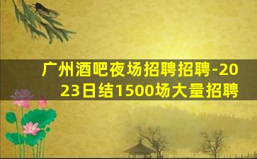 广州酒吧夜场招聘招聘-2023日结1500场大量招聘